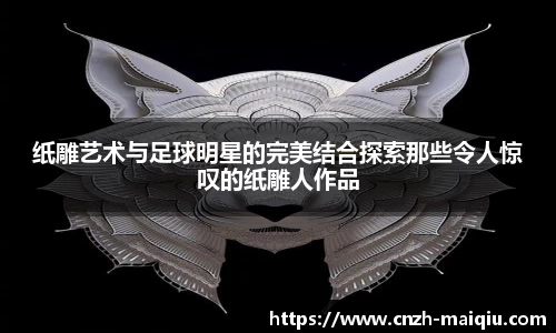 纸雕艺术与足球明星的完美结合探索那些令人惊叹的纸雕人作品